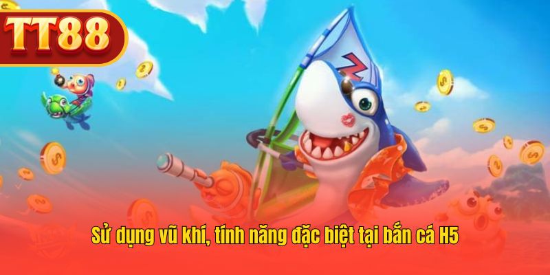 Sử dụng vũ khí, tính năng đặc biệt tại bắn cá H5 Sử dụng vũ khí, tính năng đặc biệt tại bắn cá H5