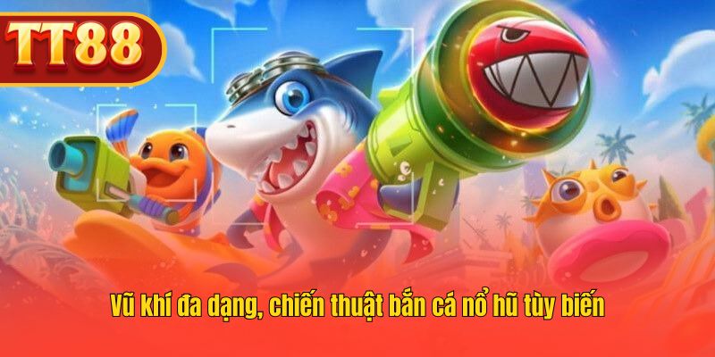 Sử dụng vũ khí đa dạng, linh hoạt chiến thuật bắn cá nổ hũ.